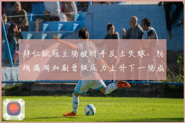 拜仁欧冠主场被对手反击失球，防线漏洞加剧晋级压力上升下一场成关键