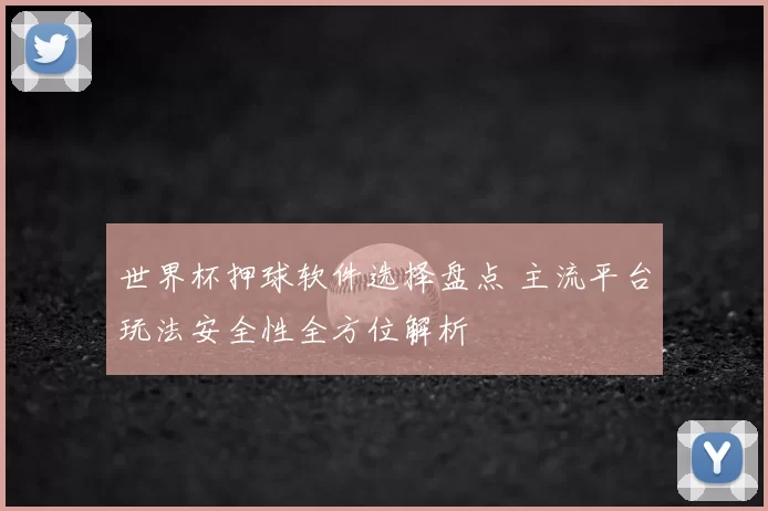 世界杯押球软件选择盘点 主流平台玩法安全性全方位解析