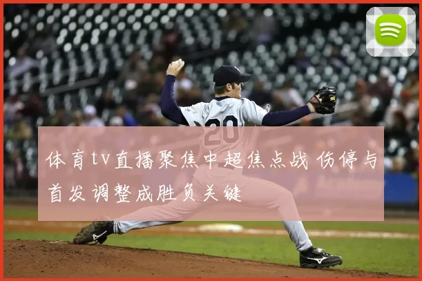 体育tv直播聚焦中超焦点战 伤停与首发调整成胜负关键