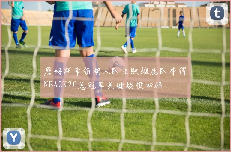 詹姆斯率领湖人队击败雄鹿队夺得NBA2K20总冠军关键战役回顾