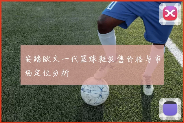 安踏欧文一代篮球鞋发售价格与市场定位分析