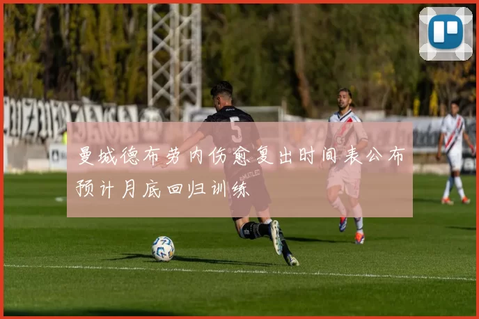 曼城德布劳内伤愈复出时间表公布预计月底回归训练