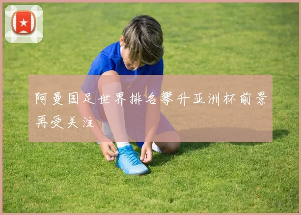 阿曼国足世界排名攀升亚洲杯前景再受关注
