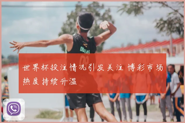 世界杯投注情况引发关注 博彩市场热度持续升温