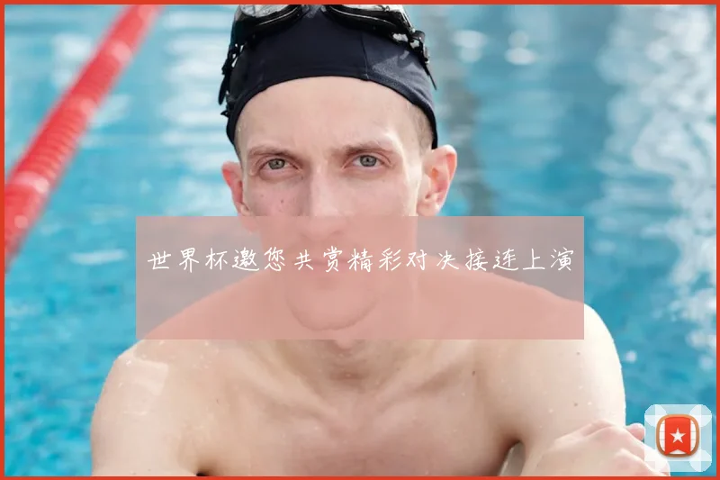 世界杯邀您共赏精彩对决接连上演
