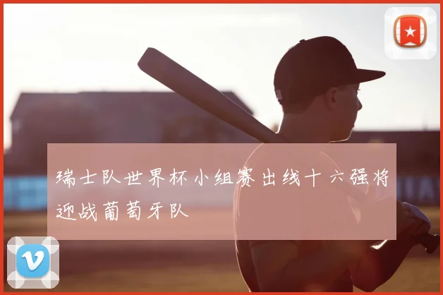 瑞士队世界杯小组赛出线十六强将迎战葡萄牙队
