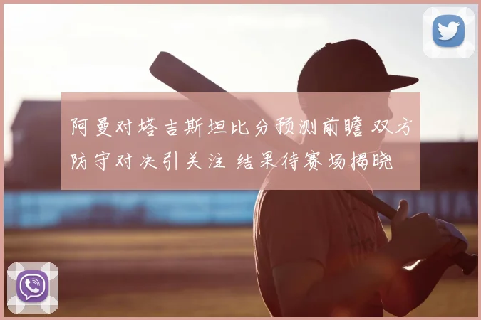阿曼对塔吉斯坦比分预测前瞻 双方防守对决引关注 结果待赛场揭晓