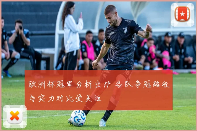 欧洲杯冠军分析出炉 各队争冠路径与实力对比受关注