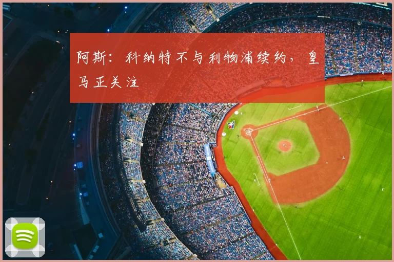 阿斯：科纳特不与利物浦续约，皇马正关注