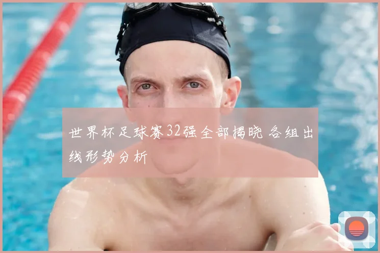 世界杯足球赛32强全部揭晓 各组出线形势分析