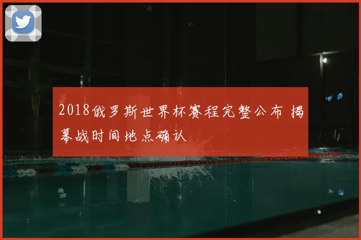 2018俄罗斯世界杯赛程完整公布 揭幕战时间地点确认