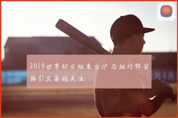 2018世界杯分组表出炉 各组对阵安排引发备战关注