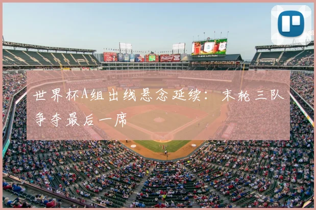 世界杯A组出线悬念延续：末轮三队争夺最后一席