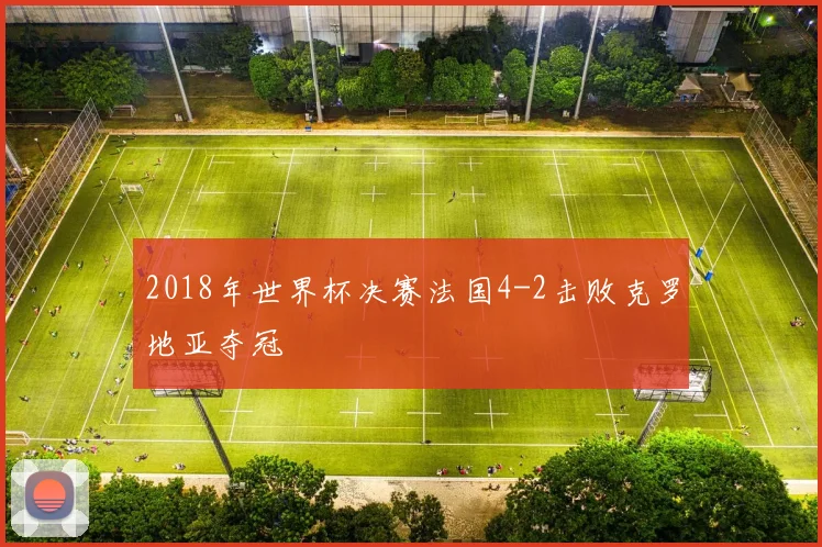 2018年世界杯决赛法国4-2击败克罗地亚夺冠