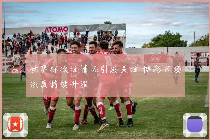 世界杯投注情况引发关注 博彩市场热度持续升温