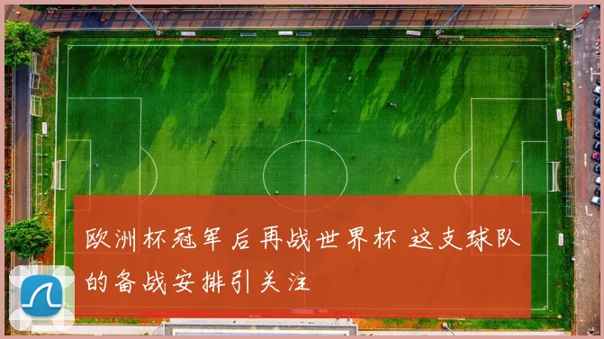 欧洲杯冠军后再战世界杯 这支球队的备战安排引关注