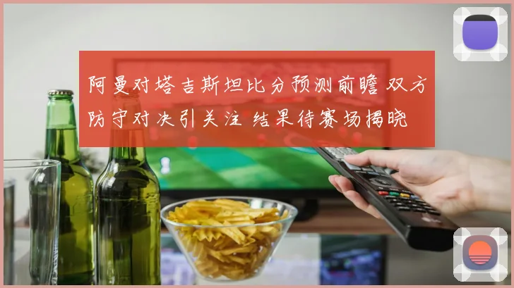 阿曼对塔吉斯坦比分预测前瞻 双方防守对决引关注 结果待赛场揭晓