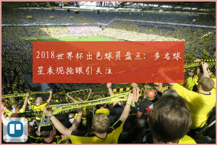 2018世界杯出色球员盘点：多名球星表现抢眼引关注