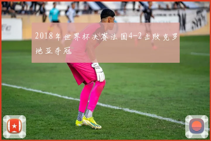 2018年世界杯决赛法国4-2击败克罗地亚夺冠