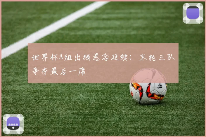 世界杯A组出线悬念延续：末轮三队争夺最后一席