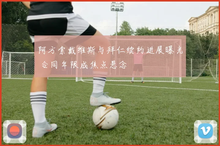 阿方索戴维斯与拜仁续约进展曝光 合同年限成焦点悬念